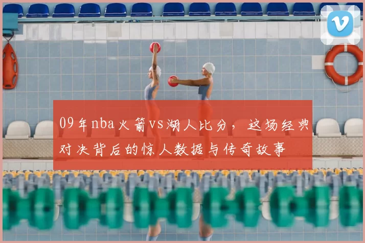 09年nba火箭vs湖人比分，这场经典对决背后的惊人数据与传奇故事