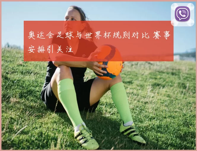 奥运会足球与世界杯规则对比 赛事安排引关注