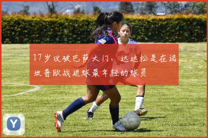 17岁攻破巴萨大门，达达松是在诺坎普欧战进球最年轻的球员