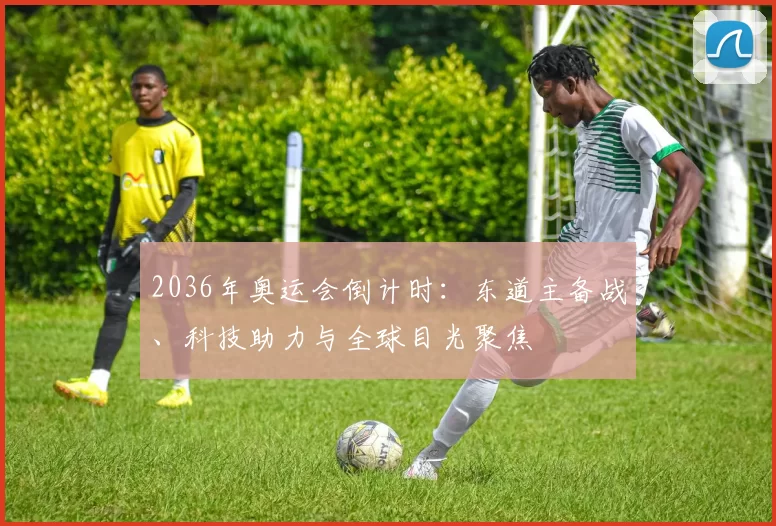 2036年奥运会倒计时：东道主备战、科技助力与全球目光聚焦
