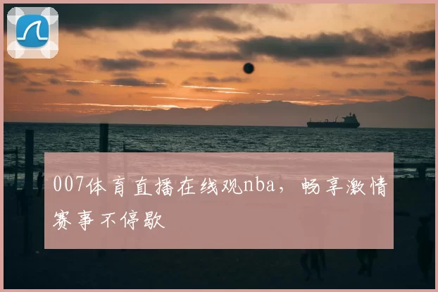 007体育直播在线观nba,畅享激情赛事不停歇