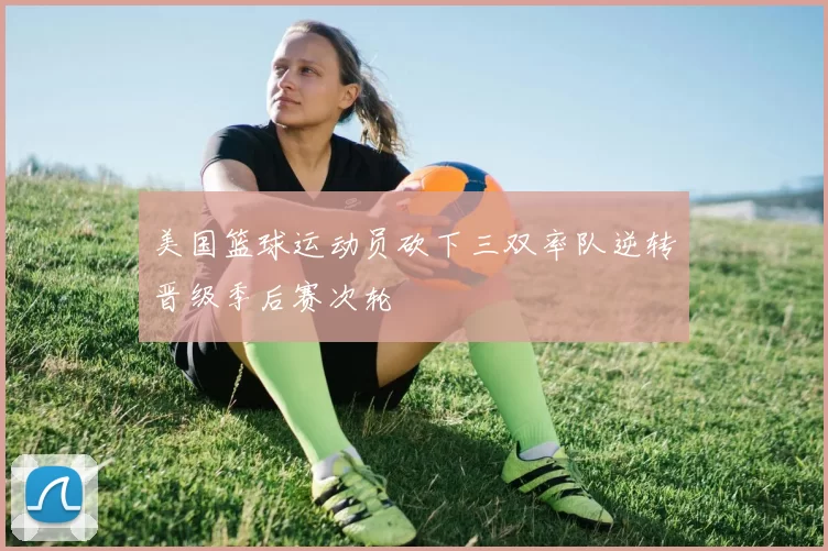 美国篮球运动员砍下三双率队逆转晋级季后赛次轮