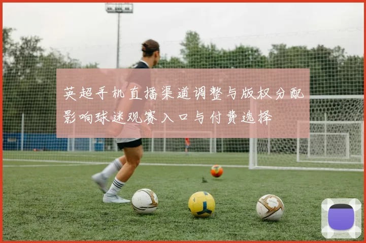 英超手机直播渠道调整与版权分配影响球迷观赛入口与付费选择