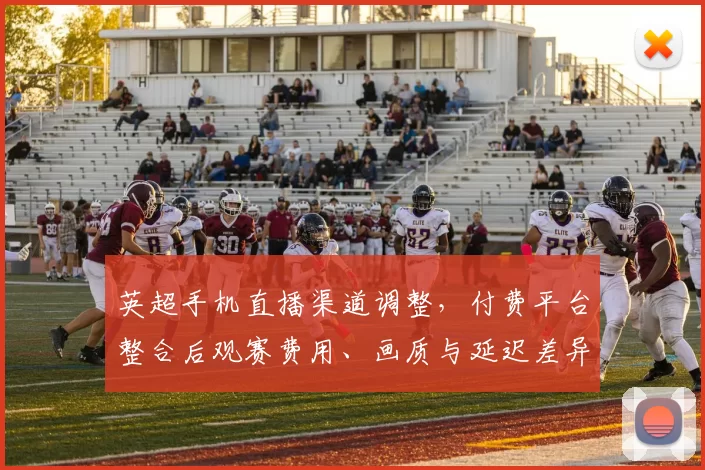 英超手机直播渠道调整，付费平台整合后观赛费用、画质与延迟差异看点