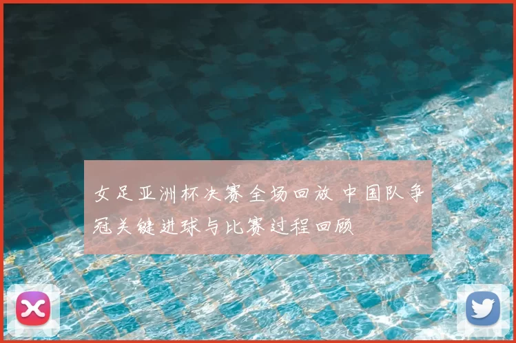 女足亚洲杯决赛全场回放 中国队争冠关键进球与比赛过程回顾