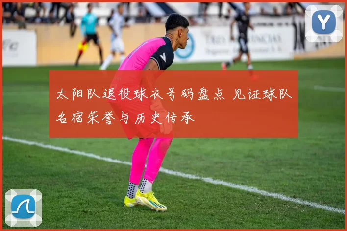 太阳队退役球衣号码盘点 见证球队名宿荣誉与历史传承