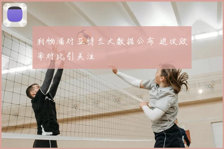 利物浦对亚特兰大数据公布 进攻效率对比引关注