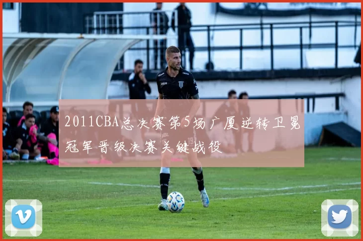 2011CBA总决赛第5场广厦逆转卫冕冠军晋级决赛关键战役