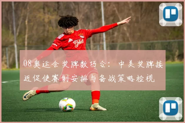 08奥运会奖牌数巧合：中美奖牌接近促使赛制安排与备战策略检视
