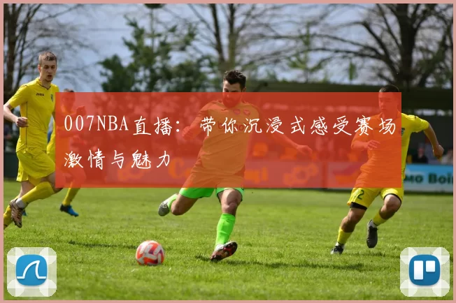 007NBA直播：带你沉浸式感受赛场激情与魅力