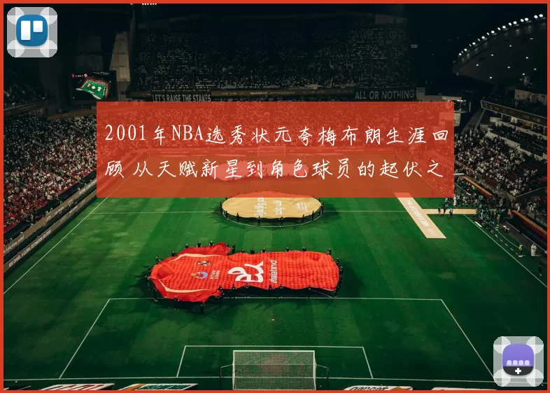 2001年NBA选秀状元夸梅布朗生涯回顾 从天赋新星到角色球员的起伏之路