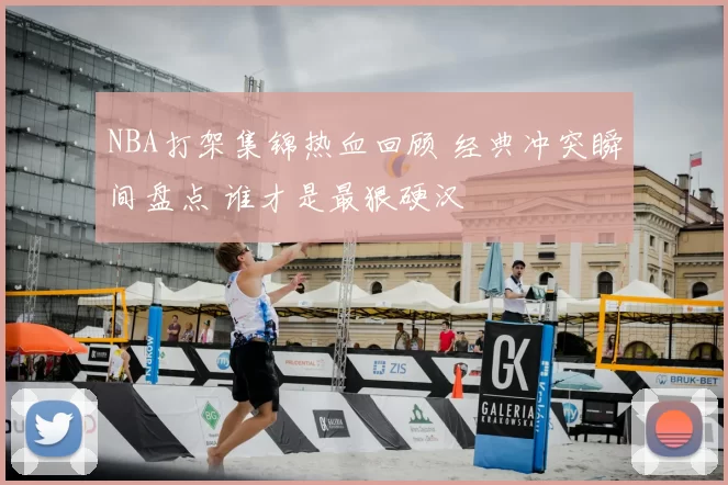 NBA打架集锦热血回顾 经典冲突瞬间盘点 谁才是最狠硬汉