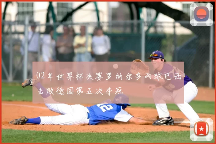 02年世界杯决赛罗纳尔多两球巴西击败德国第五次夺冠