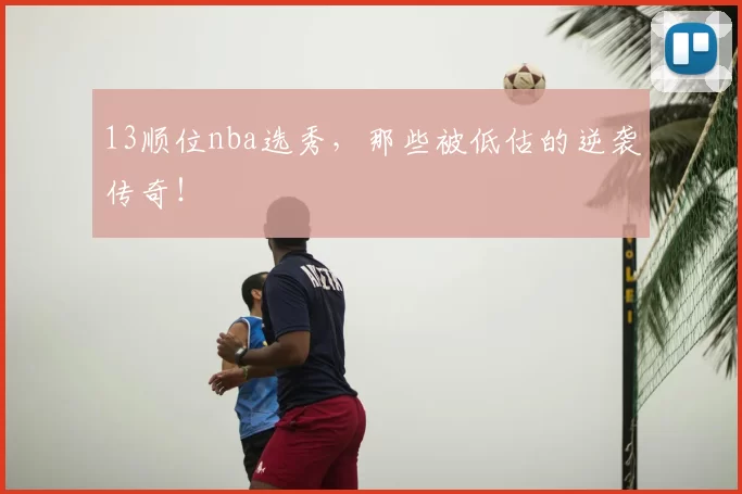 13顺位nba选秀，那些被低估的逆袭传奇！