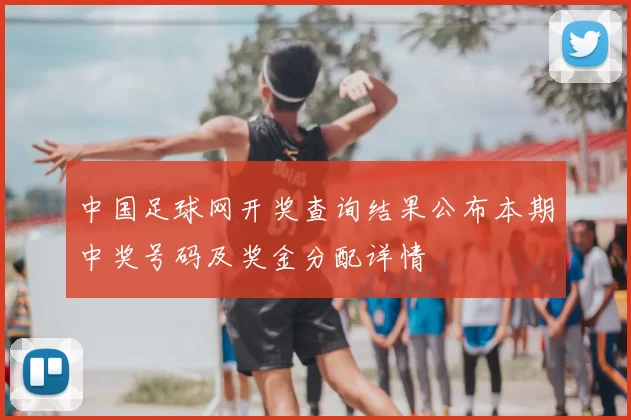 中国足球网开奖查询结果公布本期中奖号码及奖金分配详情
