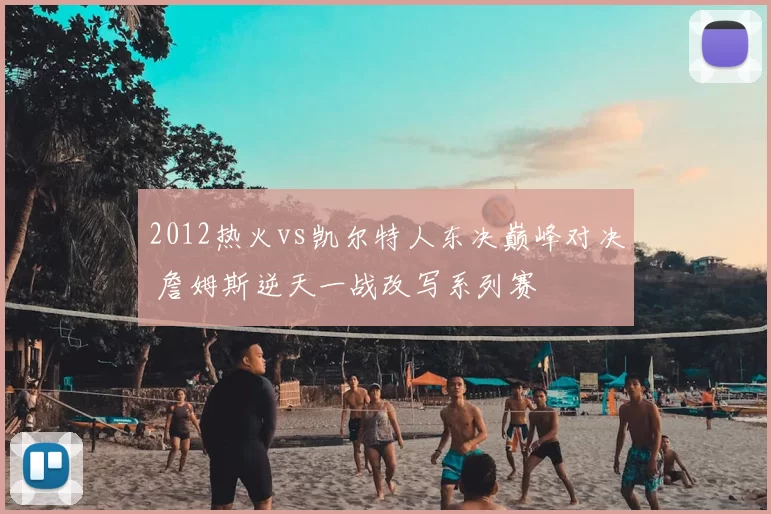 2012热火vs凯尔特人东决巅峰对决 詹姆斯逆天一战改写系列赛