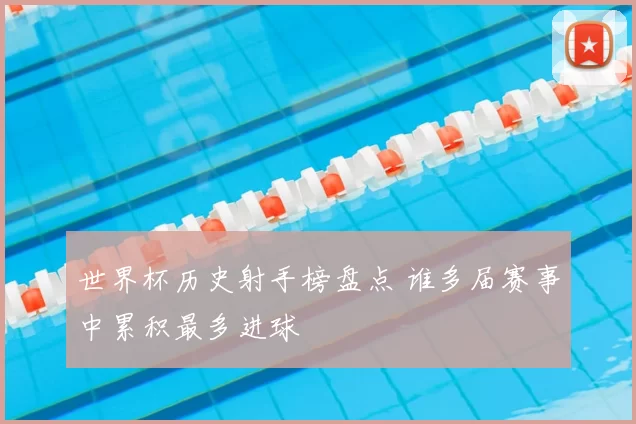 世界杯历史射手榜盘点 谁多届赛事中累积最多进球