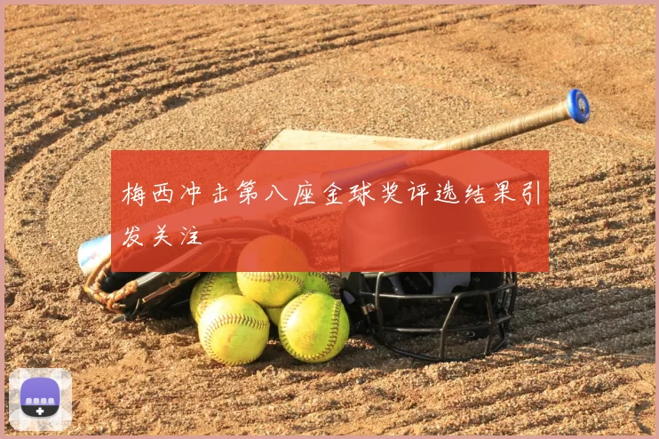 梅西冲击第八座金球奖评选结果引发关注