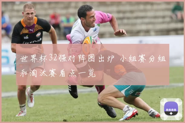 世界杯32强对阵图出炉 小组赛分组和淘汰赛看点一览