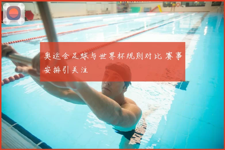 奥运会足球与世界杯规则对比 赛事安排引关注