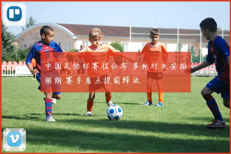 中国足协杯赛程公布 多轮对决安排明朗 赛季看点提前释放