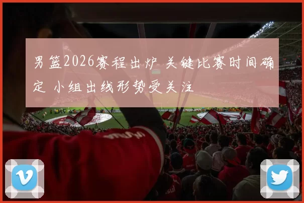 男篮2026赛程出炉 关键比赛时间确定 小组出线形势受关注