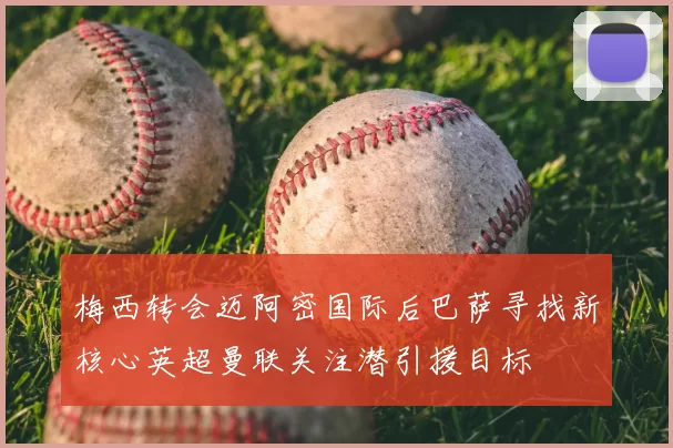 梅西转会迈阿密国际后巴萨寻找新核心英超曼联关注潜引援目标