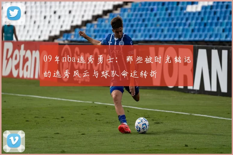 09年nba选秀勇士：那些被时光铭记的选秀风云与球队命运转折