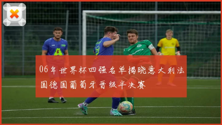 06年世界杯四强名单揭晓意大利法国德国葡萄牙晋级半决赛