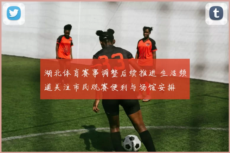湖北体育赛事调整后续推进 生活频道关注市民观赛便利与场馆安排
