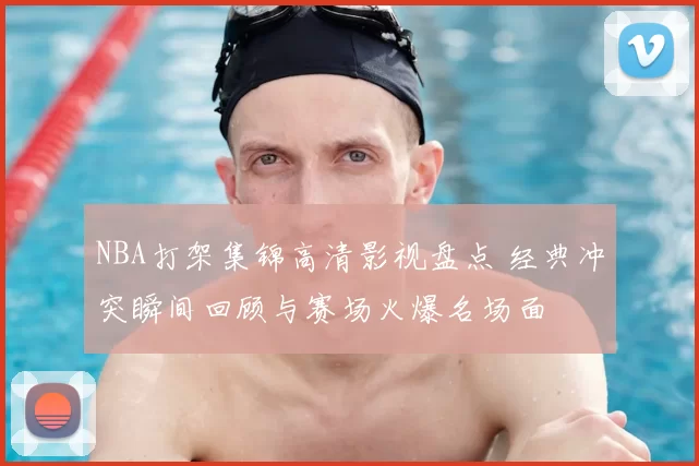 NBA打架集锦高清影视盘点 经典冲突瞬间回顾与赛场火爆名场面