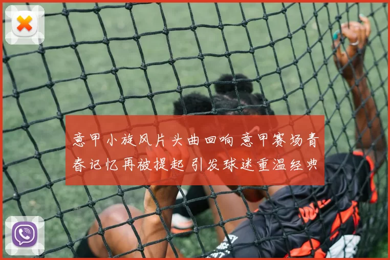 意甲小旋风片头曲回响 意甲赛场青春记忆再被提起 引发球迷重温经典战意