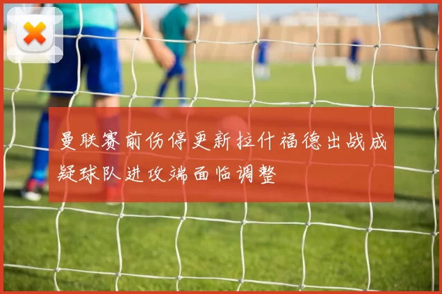 曼联赛前伤停更新拉什福德出战成疑球队进攻端面临调整