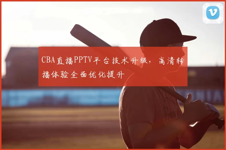 CBA直播PPTV平台技术升级，高清转播体验全面优化提升