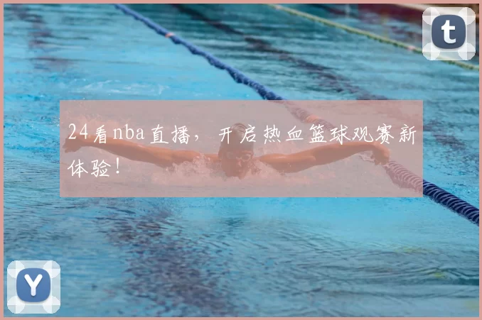 24看nba直播，开启热血篮球观赛新体验！