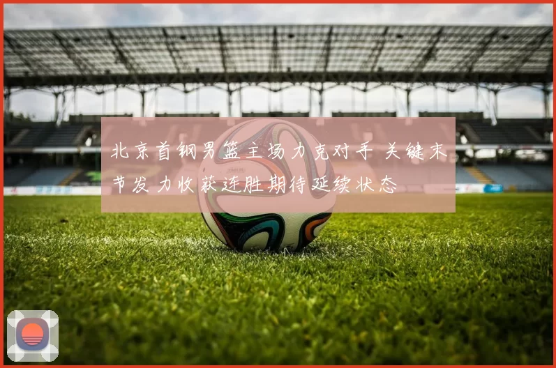 北京首钢男篮主场力克对手 关键末节发力收获连胜期待延续状态