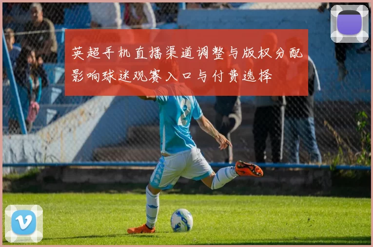 英超手机直播渠道调整与版权分配影响球迷观赛入口与付费选择