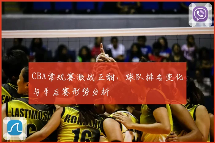 CBA常规赛激战正酣，球队排名变化与季后赛形势分析