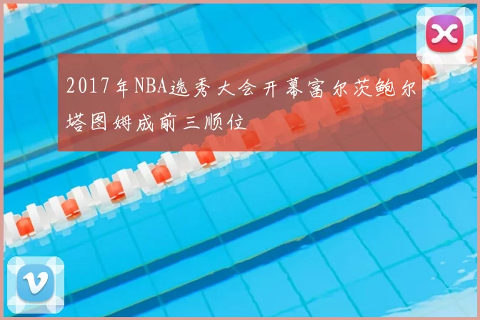 2017年NBA选秀大会开幕富尔茨鲍尔塔图姆成前三顺位