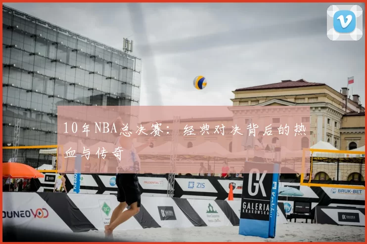 10年NBA总决赛：经典对决背后的热血与传奇