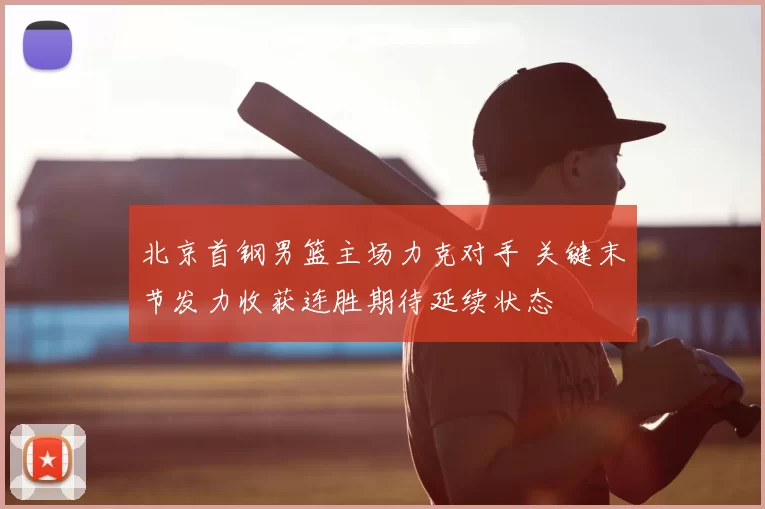 北京首钢男篮主场力克对手 关键末节发力收获连胜期待延续状态