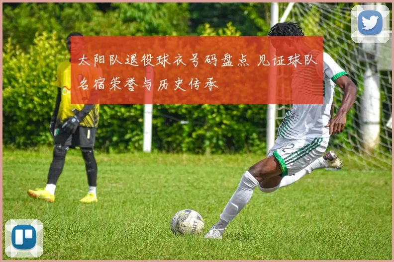 太阳队退役球衣号码盘点 见证球队名宿荣誉与历史传承