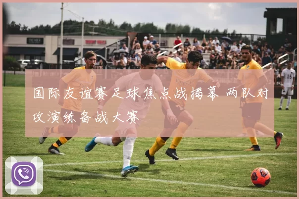 国际友谊赛足球焦点战揭幕 两队对攻演练备战大赛