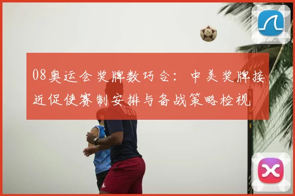 08奥运会奖牌数巧合：中美奖牌接近促使赛制安排与备战策略检视