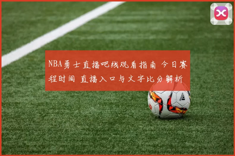 NBA勇士直播吧线观看指南 今日赛程时间 直播入口与文字比分解析