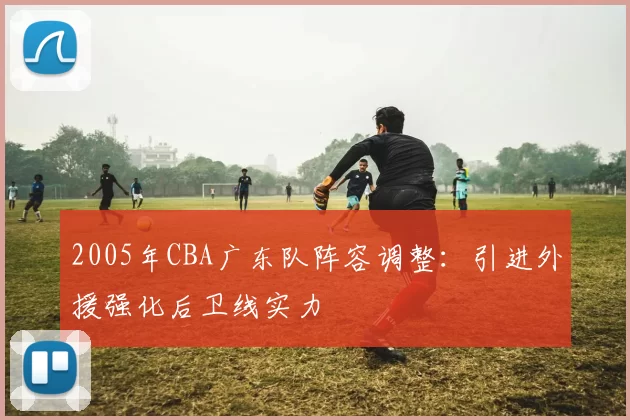 2005年CBA广东队阵容调整:引进外援强化后卫线实力
