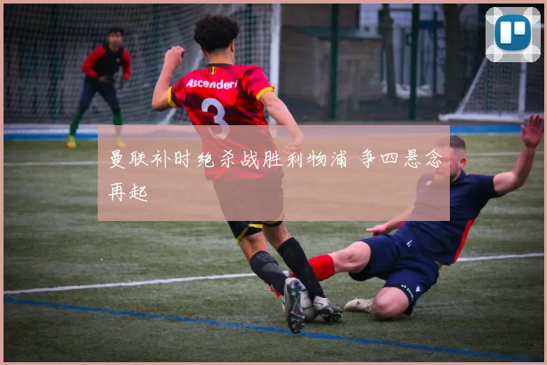 曼联补时绝杀战胜利物浦 争四悬念再起