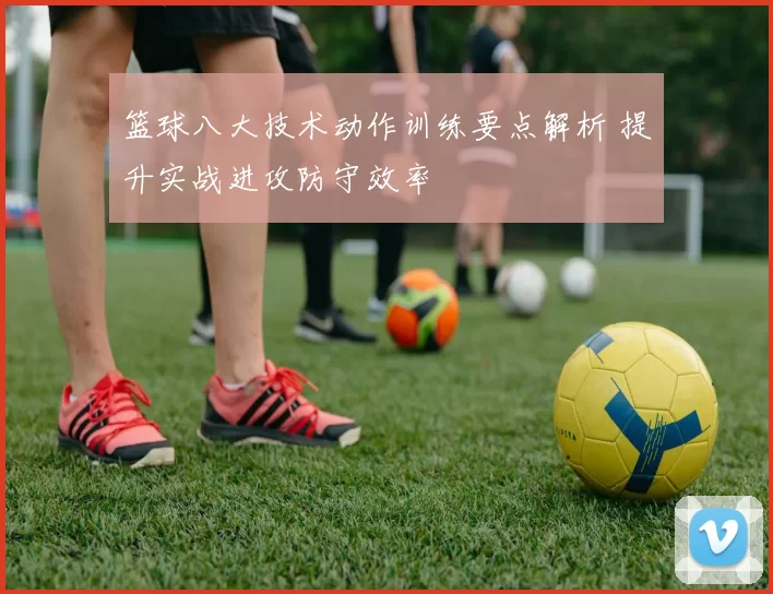 篮球八大技术动作训练要点解析 提升实战进攻防守效率