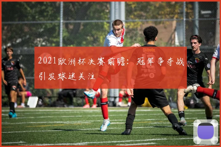 2021欧洲杯决赛前瞻：冠军争夺战引发球迷关注
