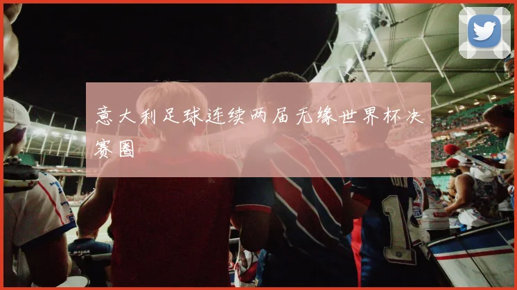 意大利足球连续两届无缘世界杯决赛圈